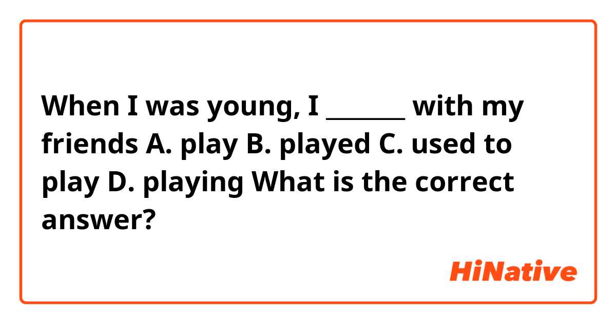 When I was young, I ______ with my friends A. play B. played C. used to play  D. playing What is the correct answer?